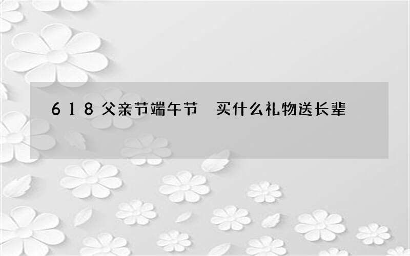 618父亲节端午节 买什么礼物送长辈